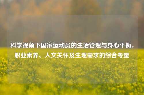 科学视角下国家运动员的生活管理与身心平衡,职业素养、人文关怀及生理需求的综合考量