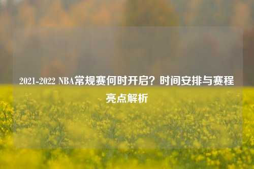 2021-2022 NBA常规赛何时开启?时间安排与赛程亮点解析