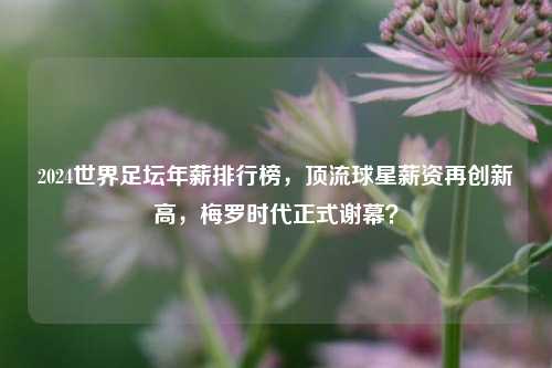 2024世界足坛年薪排行榜,顶流球星薪资再创新高,梅罗时代正式谢幕?