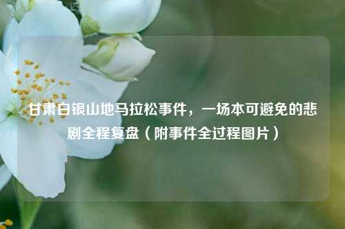 甘肃白银山地马拉松事件,一场本可避免的悲剧全程复盘(附事件全过程图片)