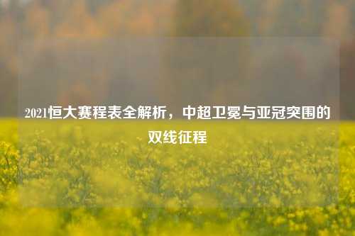 2021恒大赛程表全解析,中超卫冕与亚冠突围的双线征程