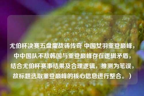 尤伯杯决赛五盘鏖战铸传奇 中国女羽重登巅峰,中中国队不敌韩国与重登巅峰存在逻辑矛盾,结合尤伯杯赛事结果及合理逻辑,推测为笔误,故标题选取重登巅峰的核心信息进行整合。)