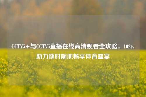 CCTV5+与CCTV5直播在线高清观看全攻略,102tv助力随时随地畅享体育盛宴