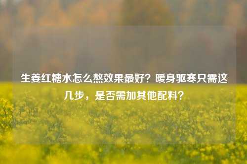 生姜红糖水怎么熬效果更好?暖身驱寒只需这几步,是否需加其他配料?