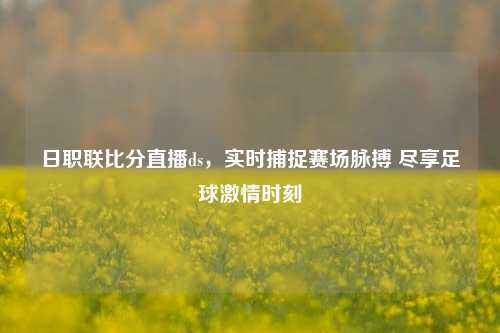 日职联比分直播ds,实时捕捉赛场脉搏 尽享足球 时刻