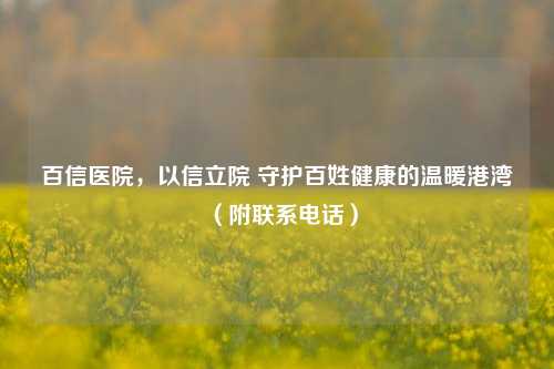 百信医院,以信立院 守护百姓健康的温暖港湾(附联系 )