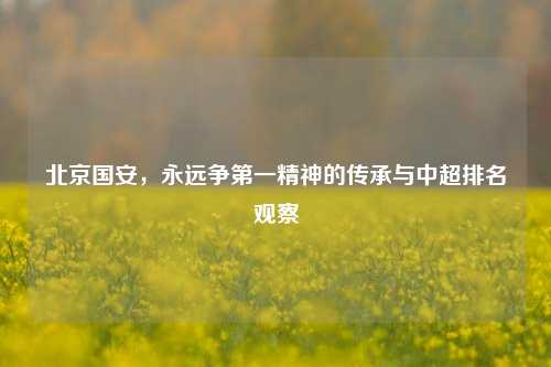 北京国安,永远争之一精神的传承与中超排名观察