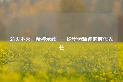 薪火不灭,精神永续——论奥运精神的时代光芒