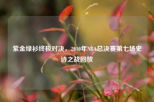 紫金绿衫终极对决,2010年NBA总决赛第七场史诗之战回放