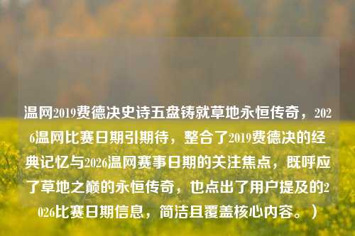 温网2019费德决史诗五盘铸就草地永恒传奇,2026温网比赛日期引期待,整合了2019费德决的经典记忆与2026温网赛事日期的关注焦点,既呼应了草地之巅的永恒传奇,也点出了用户提及的2026比赛日期信息,简洁且覆盖核心内容。)