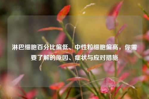 淋巴细胞百分比偏低、中性粒细胞偏高,你需要了解的原因、症状与应对措施