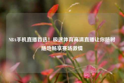 NBA手机直播首选!极速体育高清直播让你随时随地畅享赛场