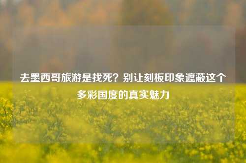 去墨西哥旅游是找死?别让刻板印象遮蔽这个多彩国度的真实魅力