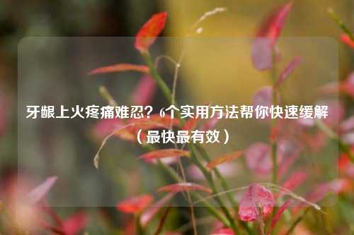 牙龈上火疼痛难忍?6个实用 帮你快速缓解(最快最有效)