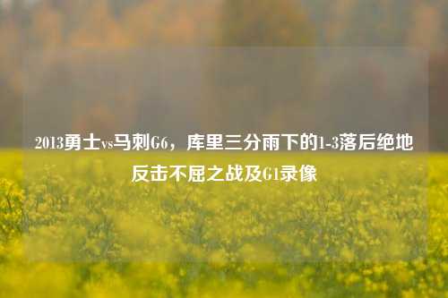 2013勇士vs马刺G6,库里三分雨下的1-3落后绝地反击不屈之战及G1录像