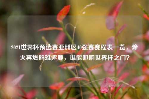 2021世界杯预选赛亚洲区40强赛赛程表一览,烽火再燃群雄逐鹿,谁能叩响世界杯之门?
