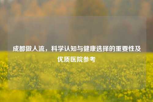 成都做人流,科学认知与健康选择的重要性及优质医院参考