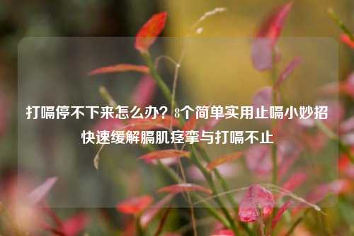 打嗝停不下来怎么办?8个简单实用止嗝小妙招快速缓解膈肌痉挛与打嗝不止
