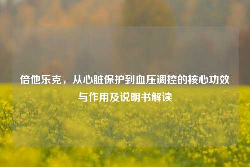 倍他乐克,从心脏保护到血压调控的核心功效与作用及说明书解读