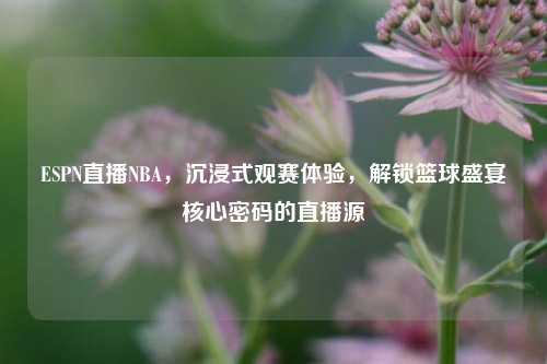 ESPN直播NBA,沉浸式观赛体验,解锁篮球盛宴核心密码的直播源