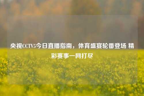 央视CCTV5今日直播指南,体育盛宴轮番登场 精彩赛事一网打尽