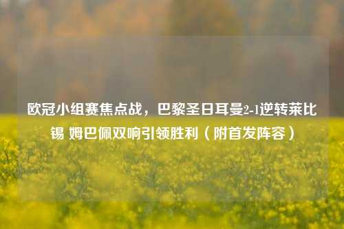 欧冠小组赛焦点战,巴黎圣日耳曼2-1逆转莱比锡 姆巴佩双响引领胜利(附首发阵容)