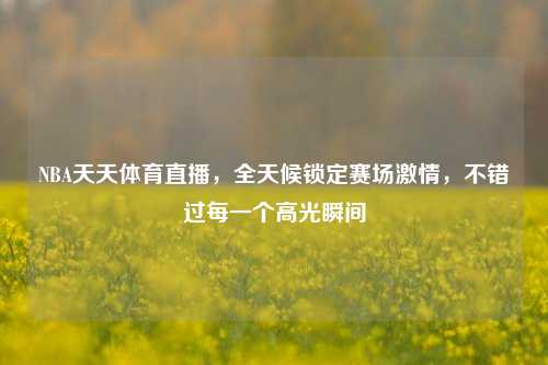 NBA天天体育直播,全天候锁定赛场 ,不错过每一个高光瞬间