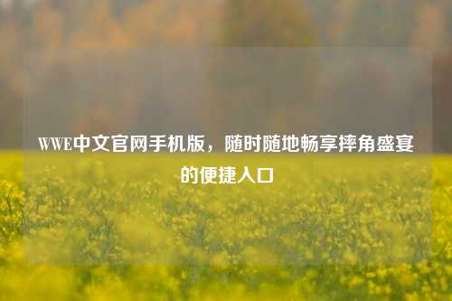 WWE中文官网手机版,随时随地畅享摔角盛宴的便捷入口