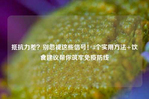 抵抗力差?别忽视这些信号!3个实用 +饮食建议帮你筑牢免疫防线