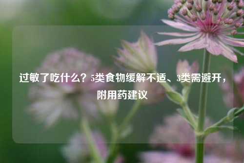 过敏了吃什么?5类食物缓解不适、3类需避开,附用药建议