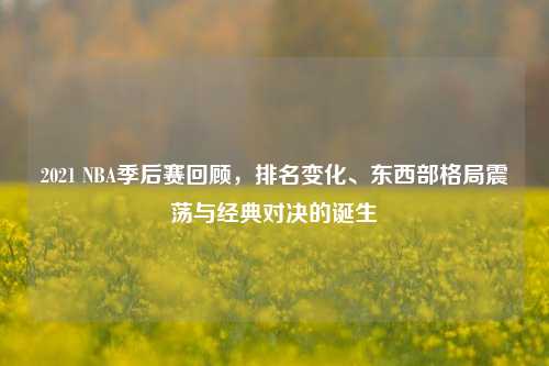 2021 NBA季后赛回顾,排名变化、东西部格局震荡与经典对决的诞生