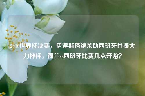 2010世界杯决赛,伊涅斯塔绝杀助西班牙首捧大力神杯,荷兰vs西班牙比赛几点开始?