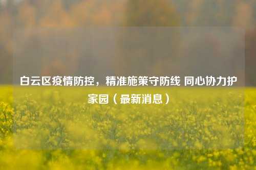 白云区疫情防控,精准施策守防线 同心协力护家园(最新消息)