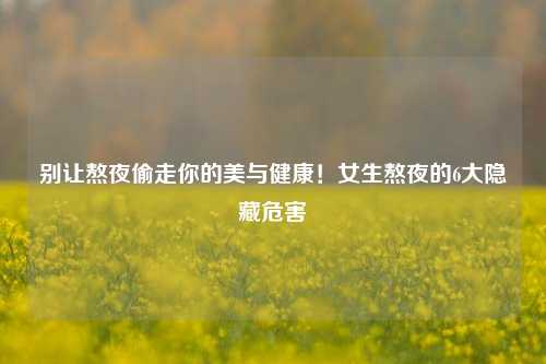 别让熬夜偷走你的美与健康!女生熬夜的6大隐藏危害