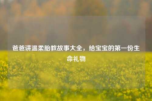爸爸讲温柔胎教故事大全,给宝宝的之一份生命礼物