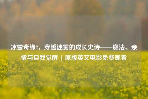 冰雪奇缘2,穿越迷雾的成长史诗——魔法、亲情与自我觉醒 | 原版英文电影免费观看