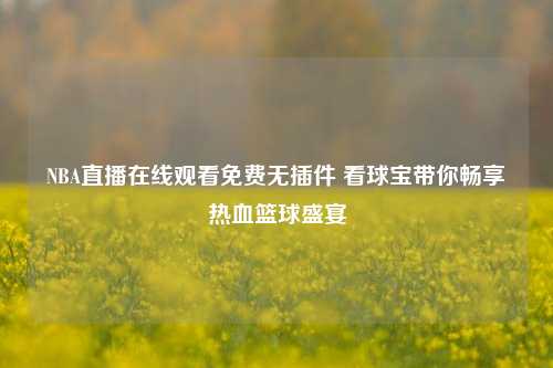 NBA直播在线观看免费无插件 看球宝带你畅享热血篮球盛宴
