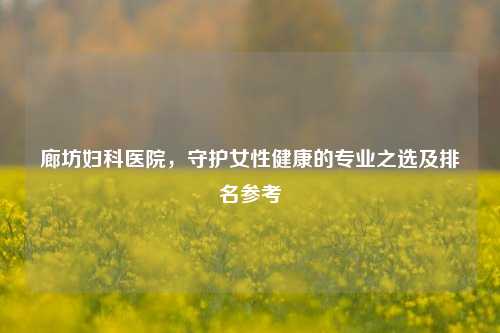 廊坊妇科医院,守护女性健康的专业之选及排名参考