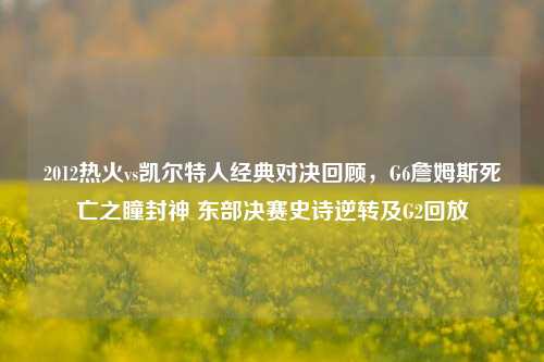 2012热火vs凯尔特人经典对决回顾,G6詹姆斯死亡之瞳封神 东部决赛史诗逆转及G2回放