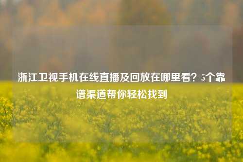 浙江卫视手机在线直播及回放在哪里看?5个靠谱渠道帮你轻松找到