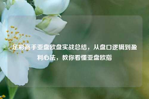 足彩高手亚盘欧盘实战总结,从盘口逻辑到盈利心法,教你看懂亚盘欧指