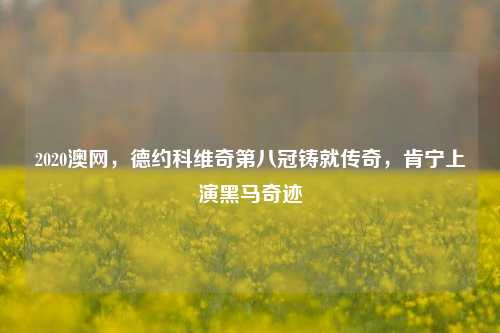 2020澳网,德约科维奇第八冠铸就传奇,肯宁上演黑马奇迹