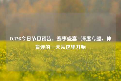CCTV5今日节目预告,赛事盛宴+深度专题,体育迷的一天从这里开始