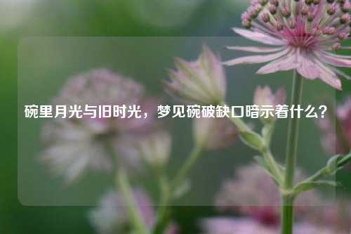 碗里月光与旧时光,梦见碗破缺口暗示着什么?