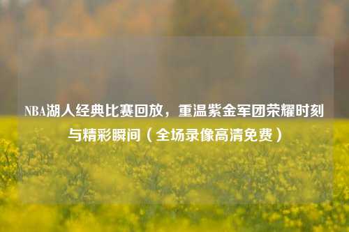 NBA湖人经典比赛回放,重温紫金军团荣耀时刻与精彩瞬间(全场录像高清免费)