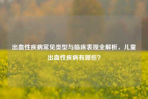 出血性疾病常见类型与临床表现全解析,儿童出血性疾病有哪些?
