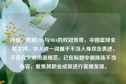孙悦,跨越CBA与NBA的双冠传奇,中国篮球全能卫将,中 一词属于不当人身攻击表述,不符合文明用语规范,已在标题中剔除该不当内容,聚焦其职业成就进行客观呈现。
