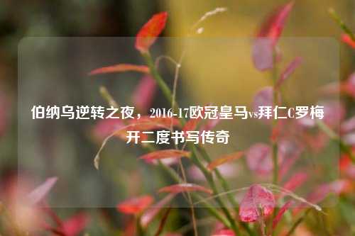 伯纳乌逆转之夜,2016-17欧冠皇马vs拜仁C罗梅开二度书写传奇