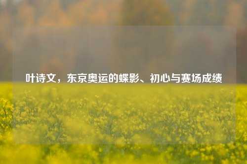 叶诗文,东京奥运的蝶影、初心与赛场成绩