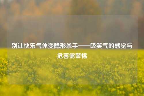 别让快乐气体变隐形杀手——吸笑气的感觉与危害需警惕